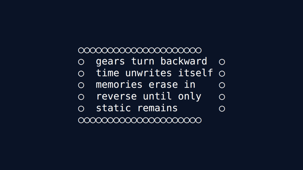 A rectangular border made of circles. Inside, text reads "gears turn backward / time unwrites itself / memories erase in / reverse until only / static remains", with circles flanking the left and right sides of each line.